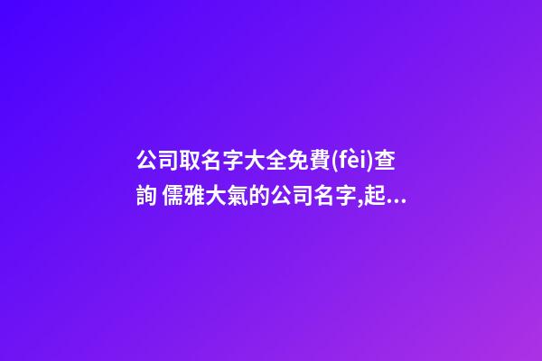公司取名字大全免費(fèi)查詢 儒雅大氣的公司名字,起名之家